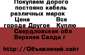 Покупаем дорого постояно кабель различных марок  › Цена ­ 60 000 - Все города Другое » Куплю   . Свердловская обл.,Верхняя Салда г.